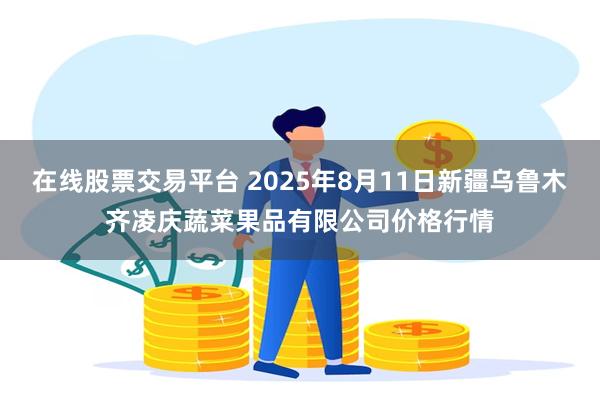 在线股票交易平台 2025年8月11日新疆乌鲁木齐凌庆蔬菜果品有限公司价格行情