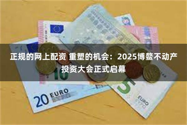 正规的网上配资 重塑的机会：2025博鳌不动产投资大会正式启幕