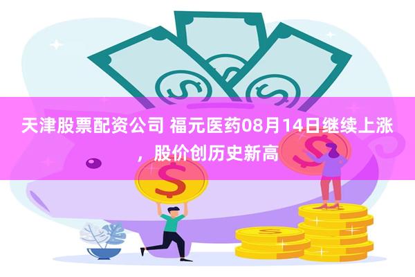 天津股票配资公司 福元医药08月14日继续上涨，股价创历史新高