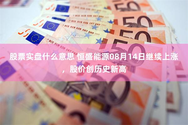 股票实盘什么意思 恒盛能源08月14日继续上涨，股价创历史新高