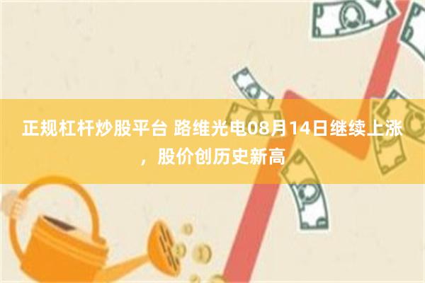 正规杠杆炒股平台 路维光电08月14日继续上涨，股价创历史新高