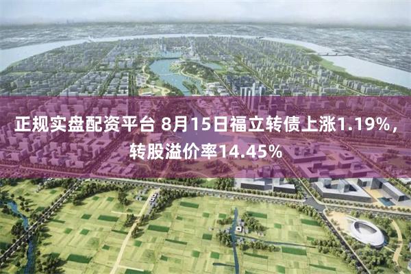 正规实盘配资平台 8月15日福立转债上涨1.19%，转股溢价率14.45%