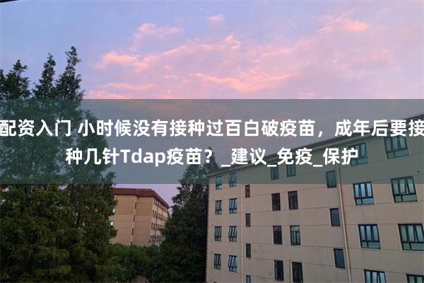 配资入门 小时候没有接种过百白破疫苗，成年后要接种几针Tdap疫苗？_建议_免疫_保护