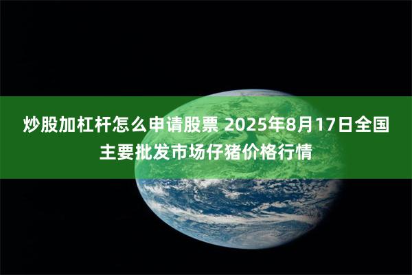 炒股加杠杆怎么申请股票 2025年8月17日全国主要批发市场仔猪价格行情