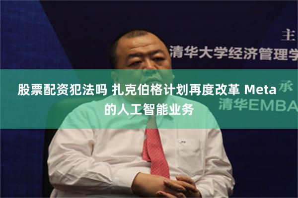 股票配资犯法吗 扎克伯格计划再度改革 Meta 的人工智能业务
