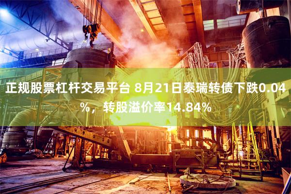 正规股票杠杆交易平台 8月21日泰瑞转债下跌0.04%，转股溢价率14.84%