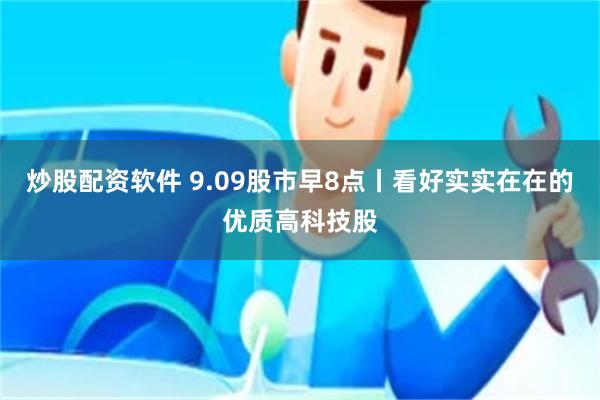 炒股配资软件 9.09股市早8点丨看好实实在在的优质高科技股