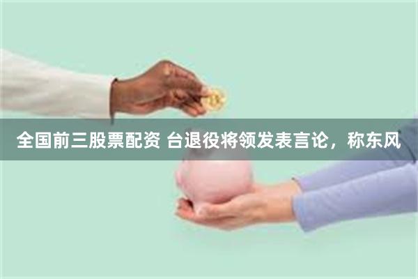 全国前三股票配资 台退役将领发表言论，称东风