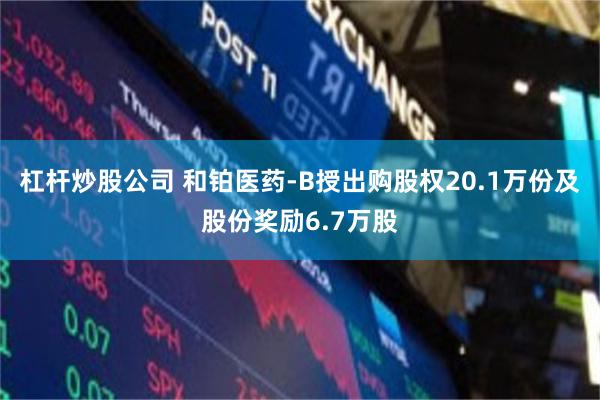杠杆炒股公司 和铂医药-B授出购股权20.1万份及股份奖励6.7万股