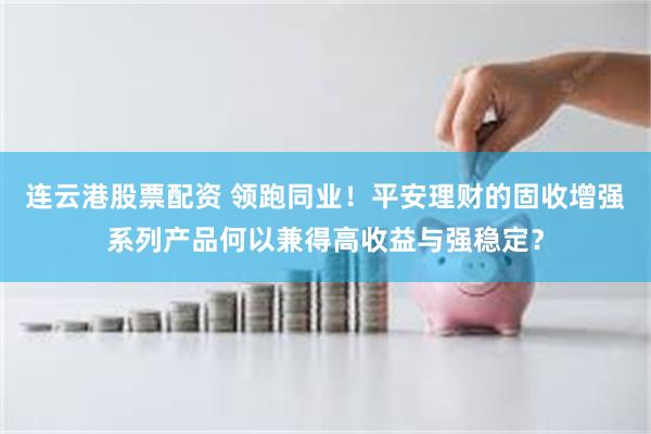 连云港股票配资 领跑同业!平安理财的固收增强系列产品何以兼得高收益与强稳定?