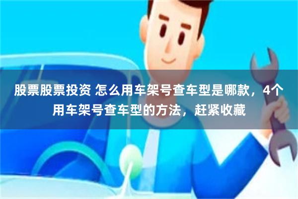 股票股票投资 怎么用车架号查车型是哪款，4个用车架号查车型的方法，赶紧收藏