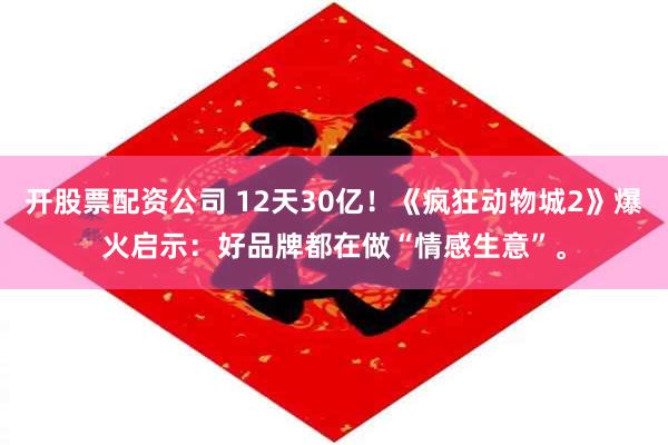 开股票配资公司 12天30亿！《疯狂动物城2》爆火启示：好品牌都在做“情感生意”。
