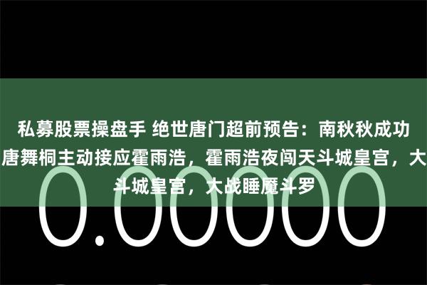 私募股票操盘手 绝世唐门超前预告：南秋秋成功返回唐门，唐舞桐主动接应霍雨浩，霍雨浩夜闯天斗城皇宫，大战睡魇斗罗