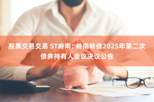 股票交易交易 ST岭南: 岭南转债2025年第二次债券持有人会议决议公告