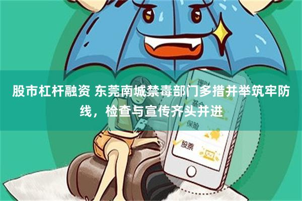 股市杠杆融资 东莞南城禁毒部门多措并举筑牢防线，检查与宣传齐头并进