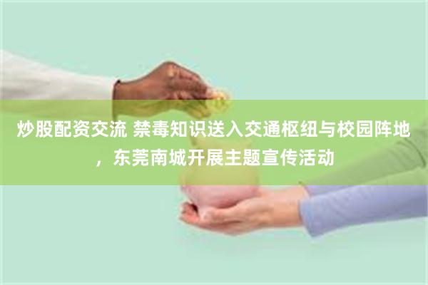 炒股配资交流 禁毒知识送入交通枢纽与校园阵地，东莞南城开展主题宣传活动