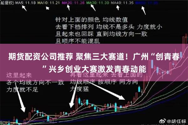 期货配资公司推荐 聚焦三大赛道！广州“创青春”兴乡创业大赛激发青春动能