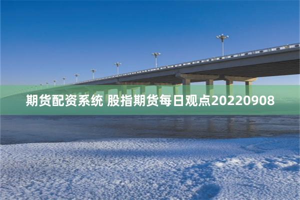 期货配资系统 股指期货每日观点20220908