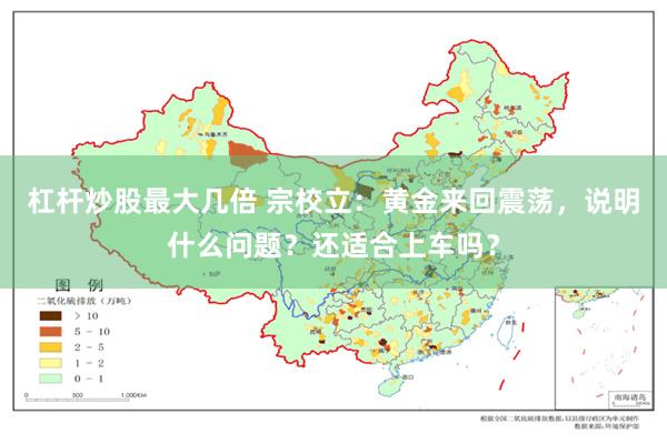 杠杆炒股最大几倍 宗校立：黄金来回震荡，说明什么问题？还适合上车吗？