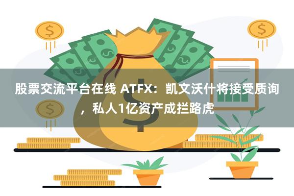 股票交流平台在线 ATFX：凯文沃什将接受质询，私人1亿资产成拦路虎