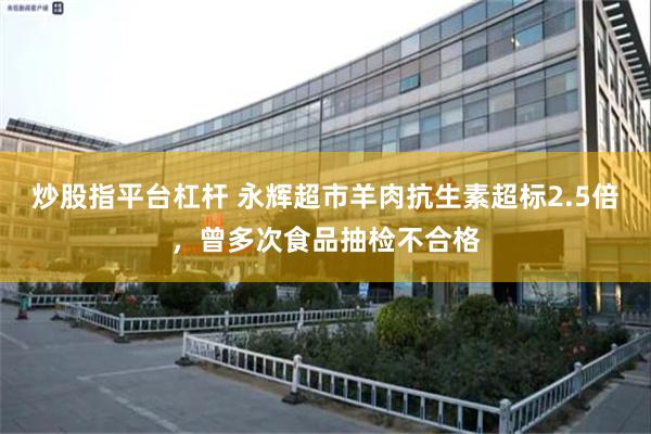 炒股指平台杠杆 永辉超市羊肉抗生素超标2.5倍，曾多次食品抽检不合格