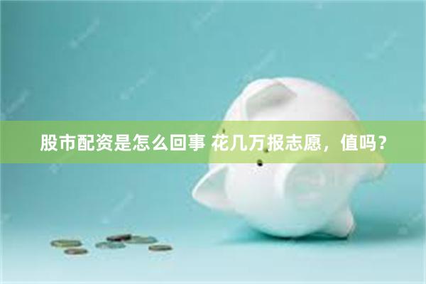 股市配资是怎么回事 花几万报志愿，值吗？