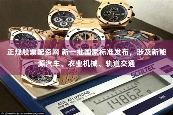 正规股票配资网 新一批国家标准发布，涉及新能源汽车、农业机械、轨道交通