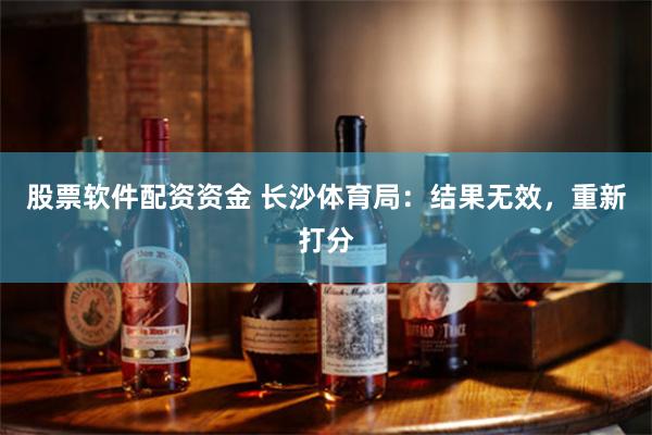 股票软件配资资金 长沙体育局:结果无效,重新打分