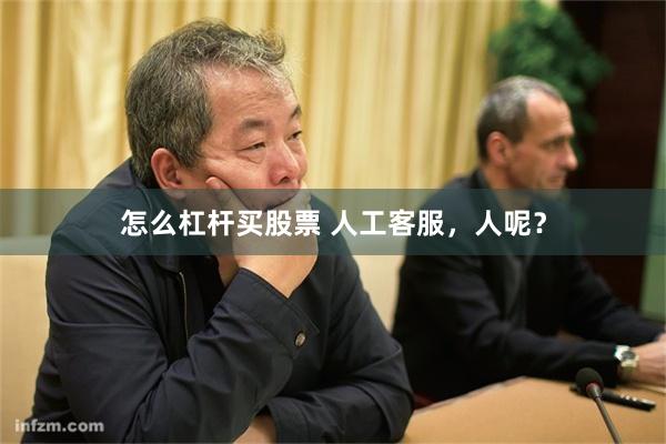 怎么杠杆买股票 人工客服，人呢？