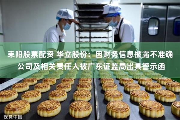 耒阳股票配资 华立股份：因财务信息披露不准确 公司及相关责任人被广东证监局出具警示函
