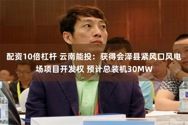 配资10倍杠杆 云南能投：获得会泽县紧风口风电场项目开发权 预计总装机30MW