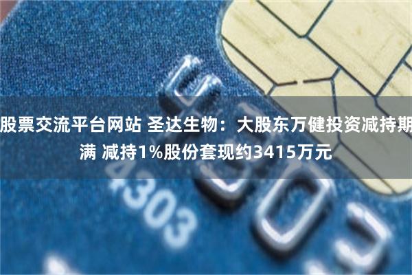 股票交流平台网站 圣达生物：大股东万健投资减持期满 减持1%股份套现约3415万元