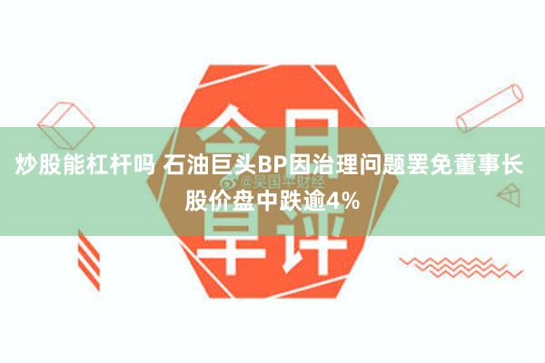 炒股能杠杆吗 石油巨头BP因治理问题罢免董事长 股价盘中跌逾4%