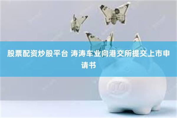 股票配资炒股平台 涛涛车业向港交所提交上市申请书