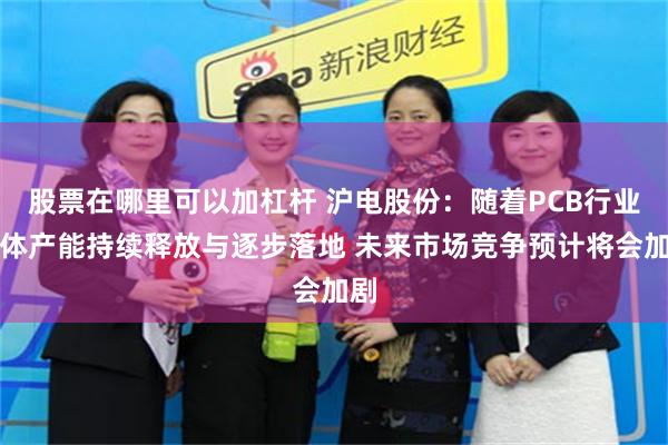 股票在哪里可以加杠杆 沪电股份：随着PCB行业整体产能持续释放与逐步落地 未来市场竞争预计将会加剧