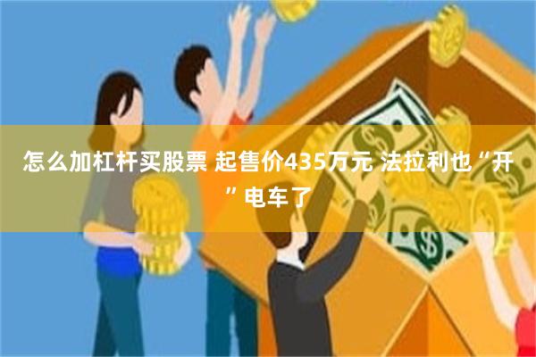 怎么加杠杆买股票 起售价435万元 法拉利也“开”电车了