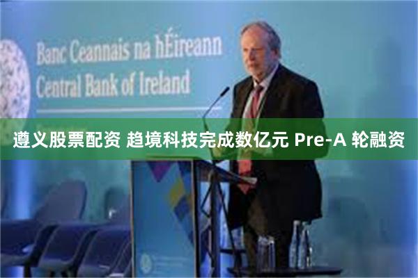 遵义股票配资 趋境科技完成数亿元 Pre-A 轮融资