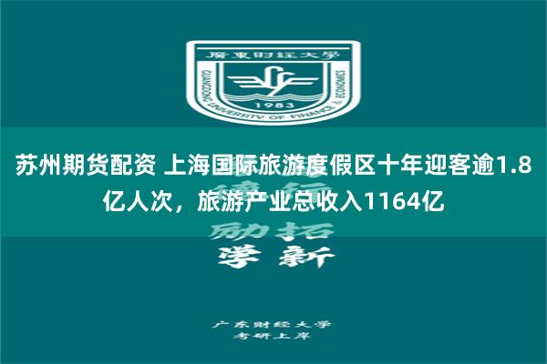 苏州期货配资 上海国际旅游度假区十年迎客逾1.8亿人次，旅游产业总收入1164亿