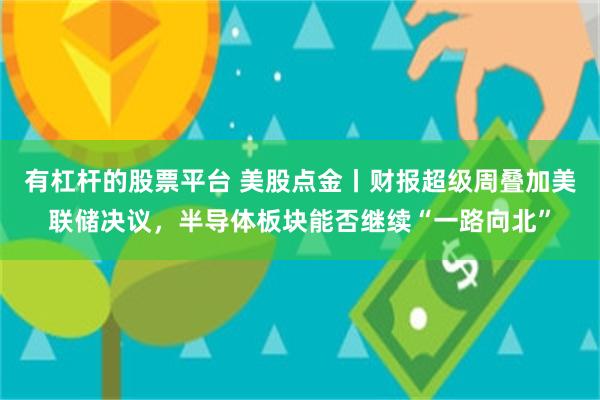有杠杆的股票平台 美股点金丨财报超级周叠加美联储决议，半导体板块能否继续“一路向北”