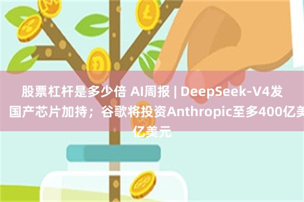 股票杠杆是多少倍 AI周报 | DeepSeek-V4发布，国产芯片加持；谷歌将投资Anthropic至多400亿美元