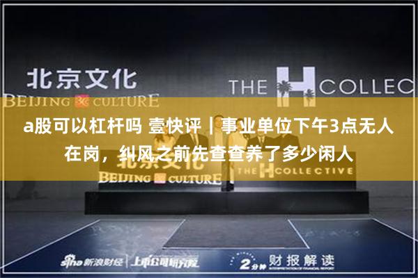 a股可以杠杆吗 壹快评｜事业单位下午3点无人在岗，纠风之前先查查养了多少闲人
