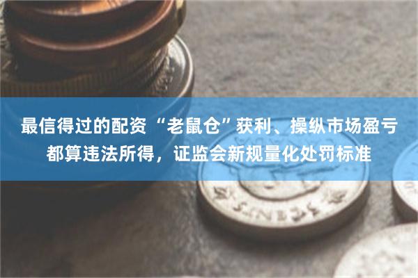 最信得过的配资 “老鼠仓”获利、操纵市场盈亏都算违法所得，证监会新规量化处罚标准