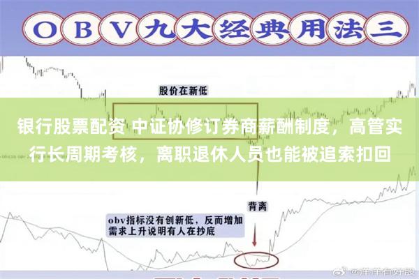 银行股票配资 中证协修订券商薪酬制度，高管实行长周期考核，离职退休人员也能被追索扣回