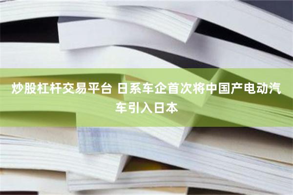 炒股杠杆交易平台 日系车企首次将中国产电动汽车引入日本