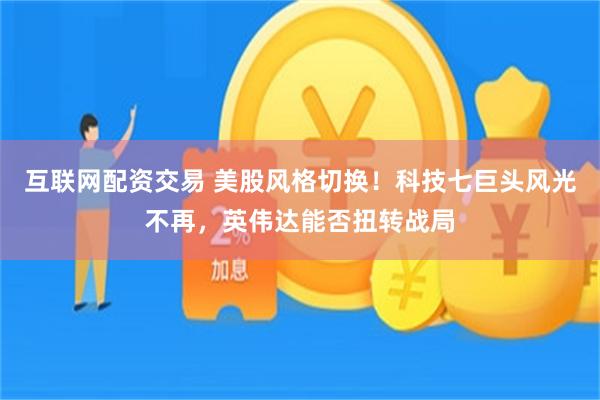 互联网配资交易 美股风格切换！科技七巨头风光不再，英伟达能否扭转战局