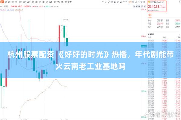 杭州股票配资 《好好的时光》热播，年代剧能带火云南老工业基地吗