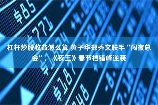 杠杆炒股收益怎么算 黄子华郑秀文联手“闯夜总会”，《夜王》春节档错峰逆袭