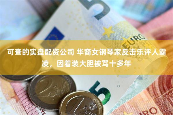 可查的实盘配资公司 华裔女钢琴家反击乐评人霸凌,因着装大胆被骂十多年