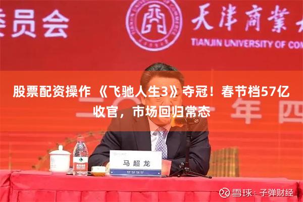 股票配资操作 《飞驰人生3》夺冠!春节档57亿收官,市场回归常态