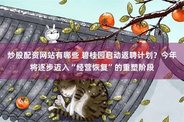 炒股配资网站有哪些 碧桂园启动返聘计划？今年将逐步迈入“经营恢复”的重塑阶段